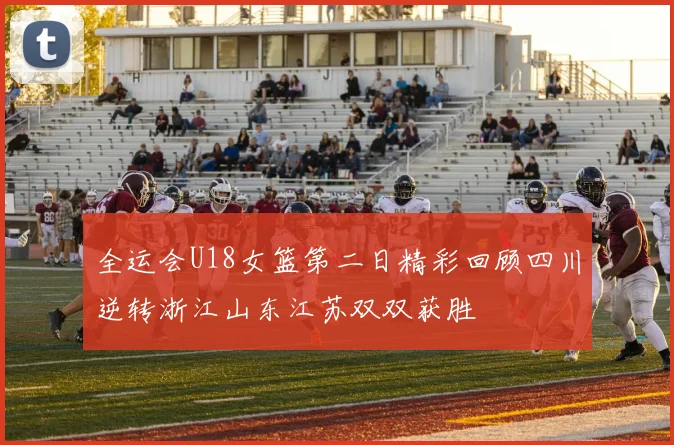 全运会U18女篮第二日精彩回顾四川逆转浙江山东江苏双双获胜