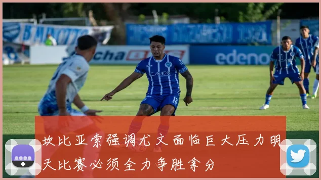坎比亚索强调尤文面临巨大压力明天比赛必须全力争胜拿分