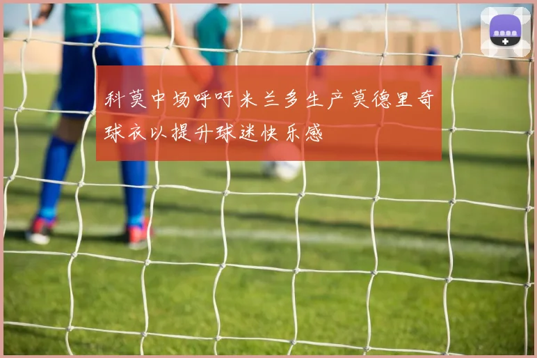 科莫中场呼吁米兰多生产莫德里奇球衣以提升球迷快乐感