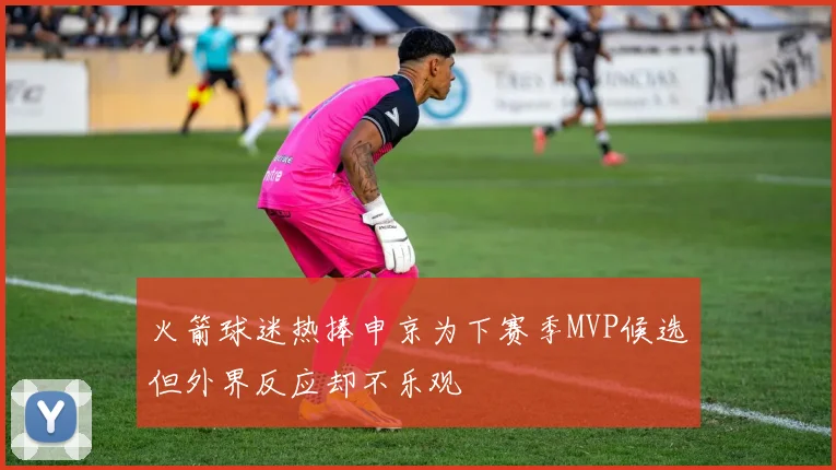 火箭球迷热捧申京为下赛季MVP候选但外界反应却不乐观