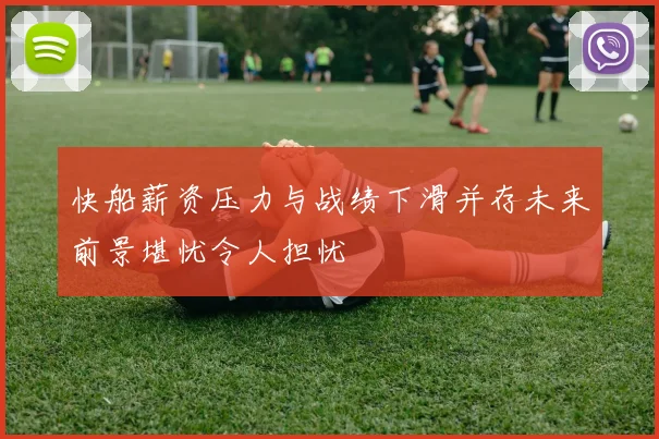 快船薪资压力与战绩下滑并存未来前景堪忧令人担忧