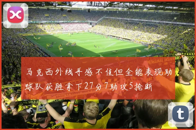 马克西外线手感不佳但全能表现助球队获胜拿下27分7助攻5抢断