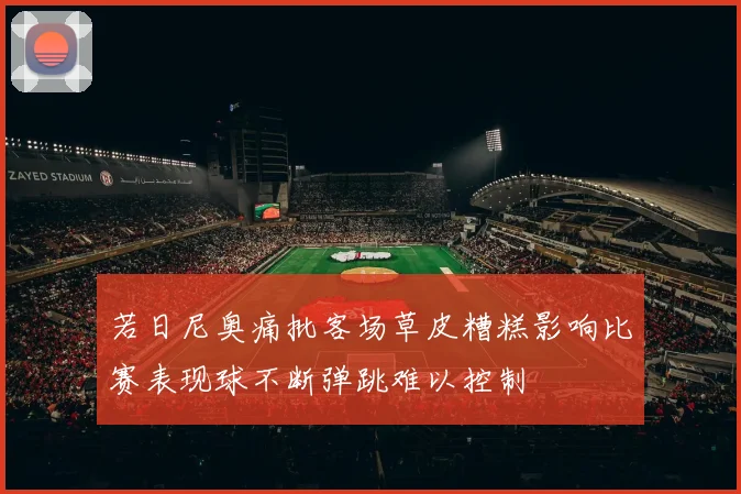 若日尼奥痛批客场草皮糟糕影响比赛表现球不断弹跳难以控制
