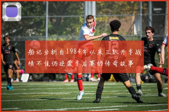 船记分析自1984年以来三队开季战绩不佳仍逆袭季后赛的传奇故事