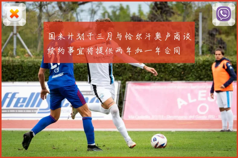 国米计划于三月与恰尔汗奥卢商谈续约事宜将提供两年加一年合同