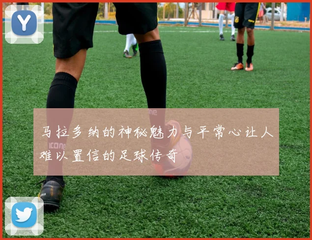 马拉多纳的神秘魅力与平常心让人难以置信的足球传奇
