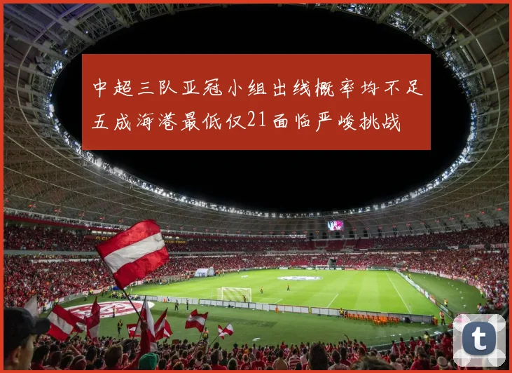 中超三队亚冠小组出线概率均不足五成海港最低仅21面临严峻挑战