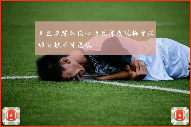 库里谈球队信心与反弹表现梅尔顿的贡献不可忽视