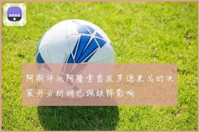 阿斯评论阿隆索首发罗德里戈的决策并分析姆巴佩缺阵影响