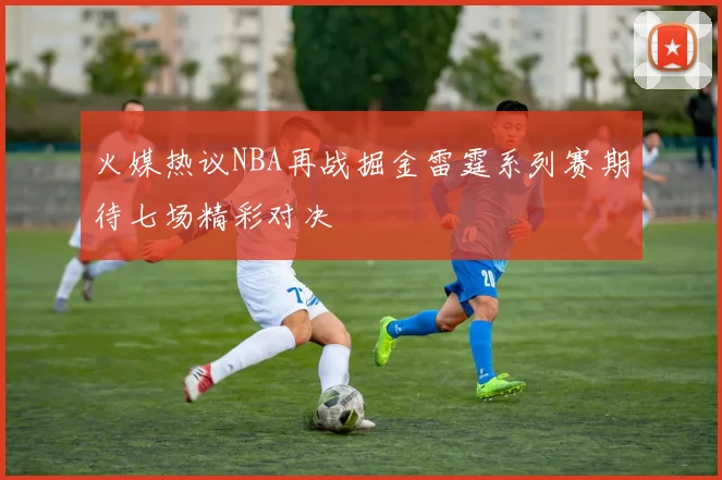 火媒热议NBA再战掘金雷霆系列赛期待七场精彩对决