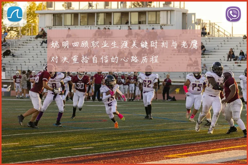 姚明回顾职业生涯关键时刻与老鹰对决重拾自信的心路历程