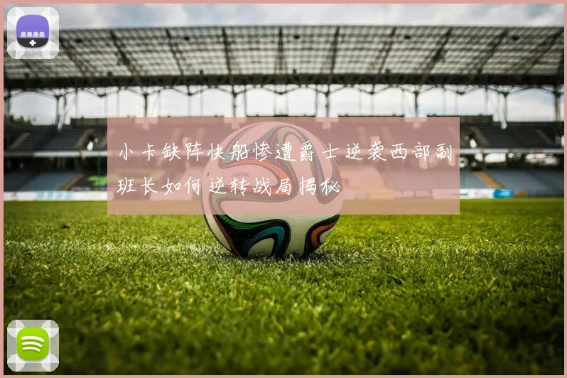 小卡缺阵快船惨遭爵士逆袭西部副班长如何逆转战局揭秘