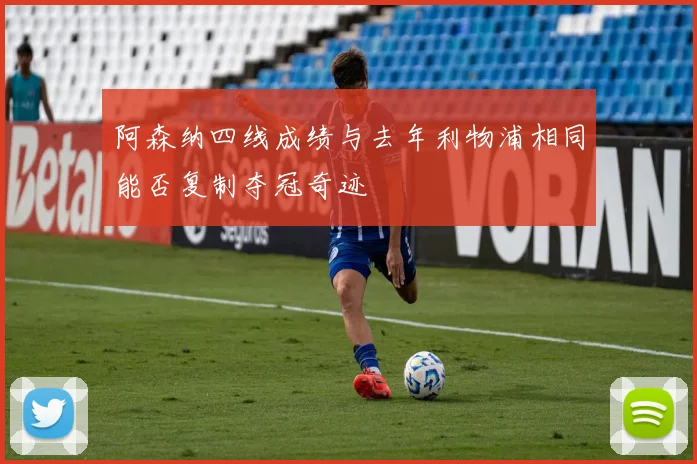 阿森纳四线成绩与去年利物浦相同能否复制夺冠奇迹