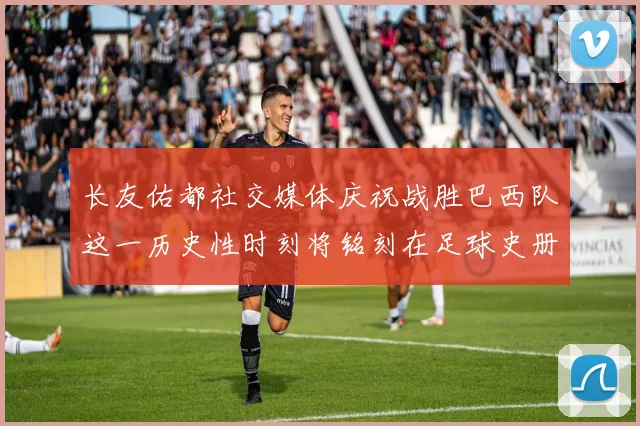长友佑都社交媒体庆祝战胜巴西队这一历史性时刻将铭刻在足球史册中