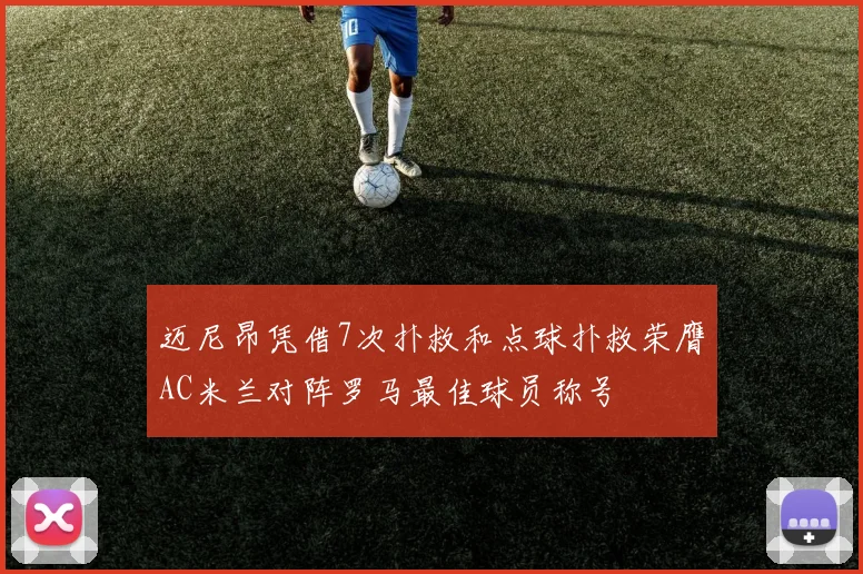 迈尼昂凭借7次扑救和点球扑救荣膺AC米兰对阵罗马最佳球员称号