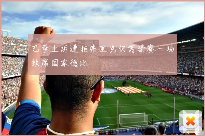 巴萨上诉遭拒弗里克仍需禁赛一场缺席国家德比