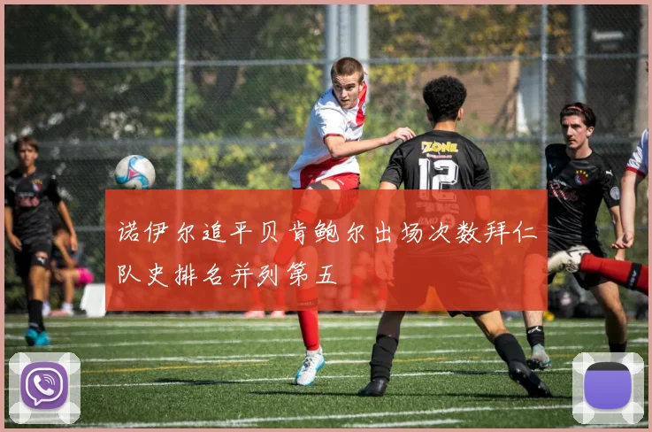 诺伊尔追平贝肯鲍尔出场次数拜仁队史排名并列第五