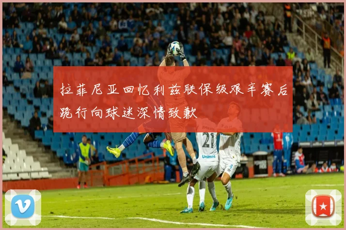 拉菲尼亚回忆利兹联保级艰辛赛后跪行向球迷深情致歉
