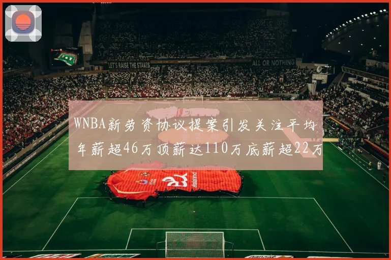 WNBA新劳资协议提案引发关注平均年薪超46万顶薪达110万底薪超22万