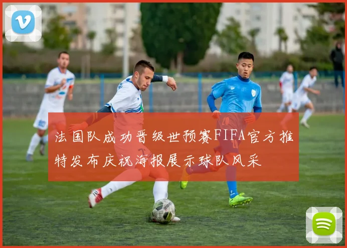 法国队成功晋级世预赛FIFA官方推特发布庆祝海报展示球队风采