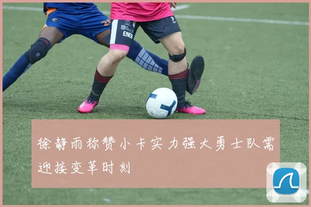 徐静雨称赞小卡实力强大勇士队需迎接变革时刻