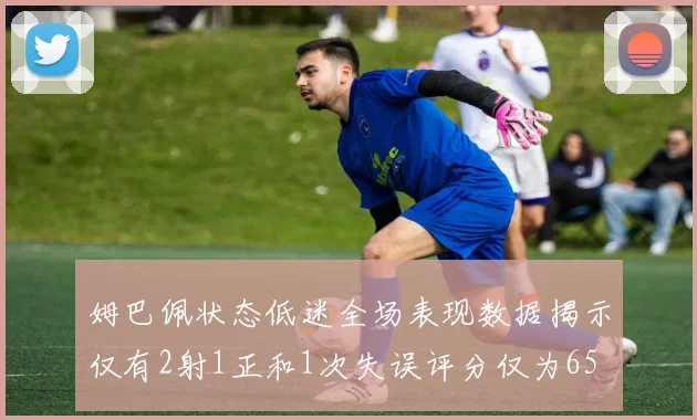 姆巴佩状态低迷全场表现数据揭示仅有2射1正和1次失误评分仅为65