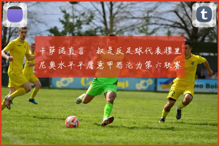 卡萨诺直言囧叔是反足球代表穆里尼奥水平平庸意甲恐沦为第六联赛
