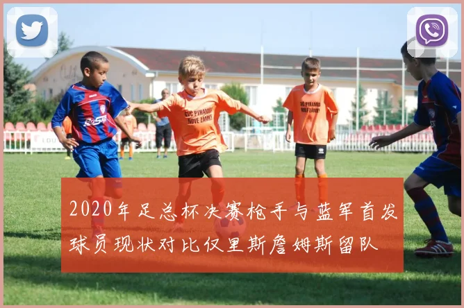 2020年足总杯决赛枪手与蓝军首发球员现状对比仅里斯詹姆斯留队