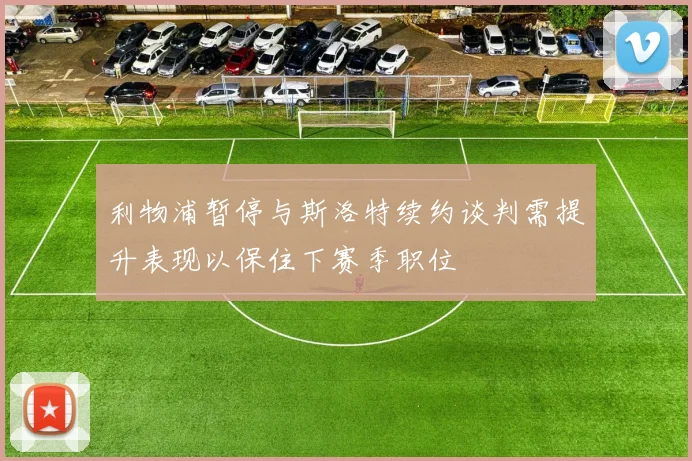 利物浦暂停与斯洛特续约谈判需提升表现以保住下赛季职位