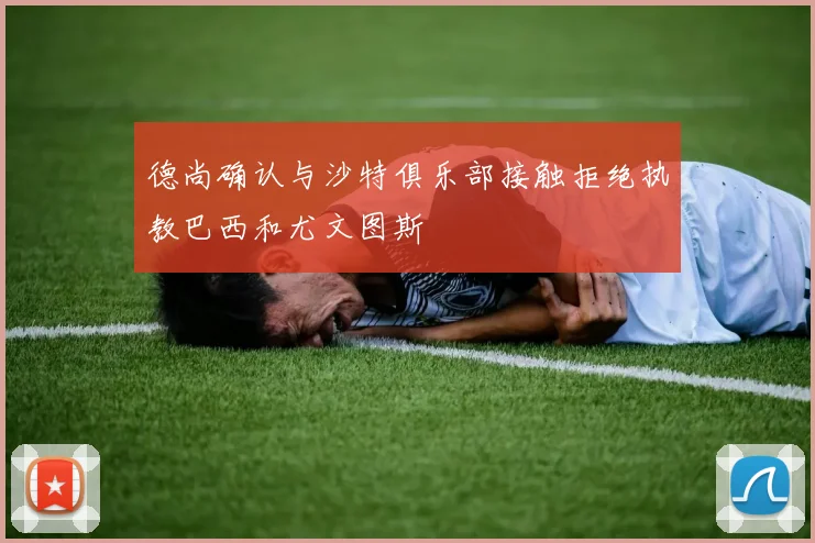 德尚确认与沙特俱乐部接触拒绝执教巴西和尤文图斯