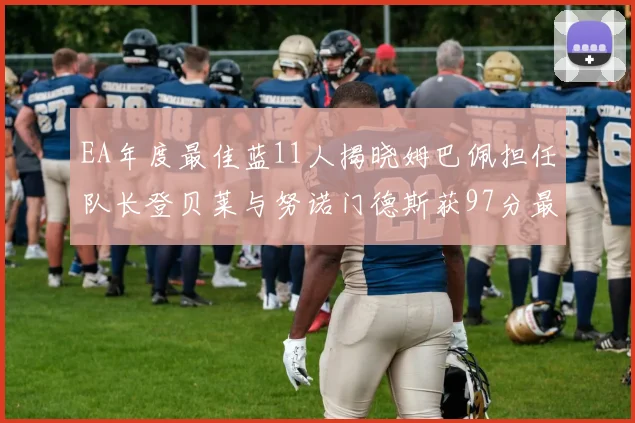 EA年度最佳蓝11人揭晓姆巴佩担任队长登贝莱与努诺门德斯获97分最高评分